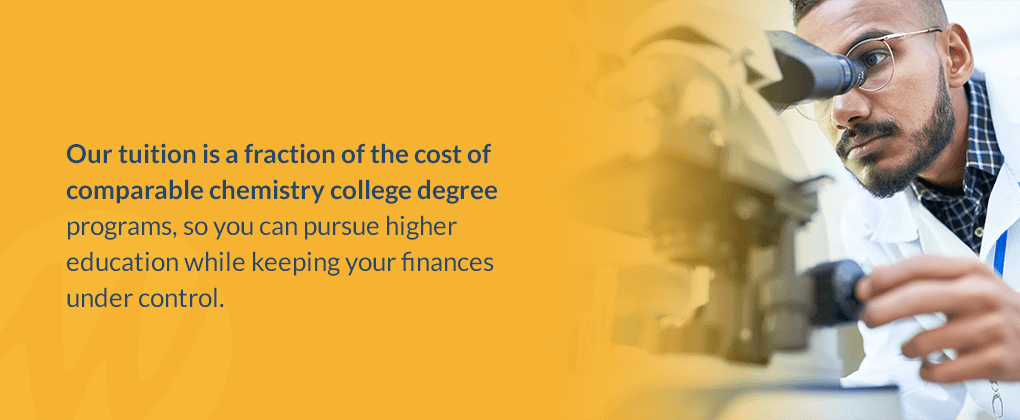 Our tuition is a fraction of the cost of comparable chemistry college degree programs, so you can pursue higher education while keeping your finances under control. 