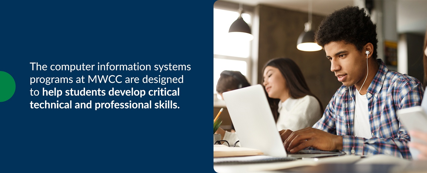 The computer information systems programs at MWCC are designed to help students develop critical technical and professional skills.